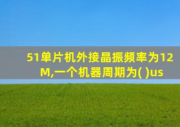 51单片机外接晶振频率为12M,一个机器周期为( )us